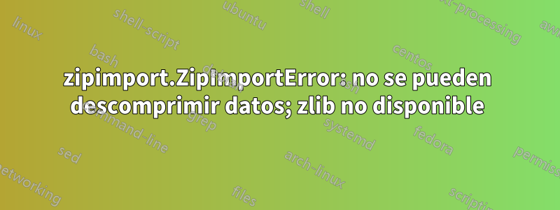 zipimport.ZipImportError: no se pueden descomprimir datos; zlib no disponible