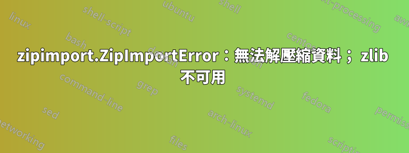 zipimport.ZipImportError：無法解壓縮資料； zlib 不可用