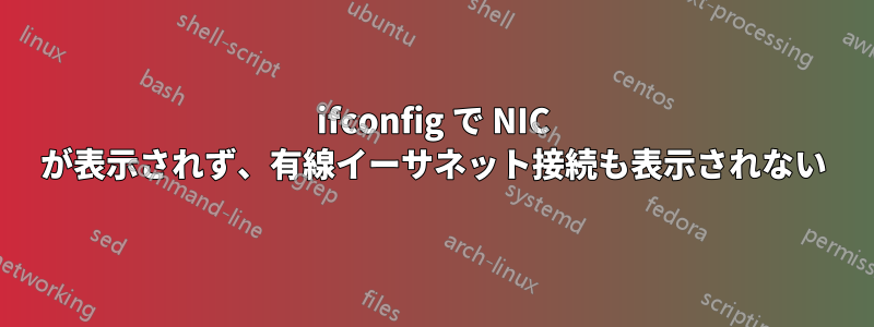 ifconfig で NIC が表示されず、有線イーサネット接続も表示されない