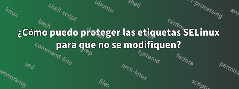 ¿Cómo puedo proteger las etiquetas SELinux para que no se modifiquen?