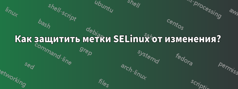 Как защитить метки SELinux от изменения?