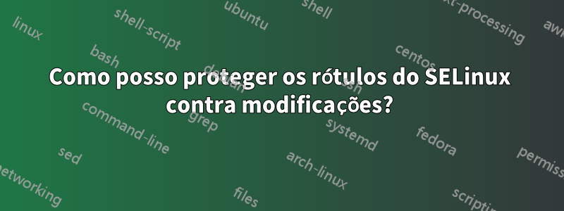 Como posso proteger os rótulos do SELinux contra modificações?