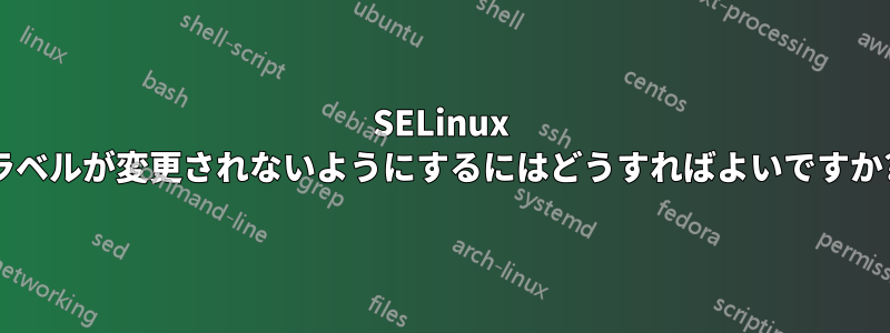 SELinux ラベルが変更されないようにするにはどうすればよいですか?