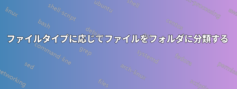 ファイルタイプに応じてファイルをフォルダに分類する