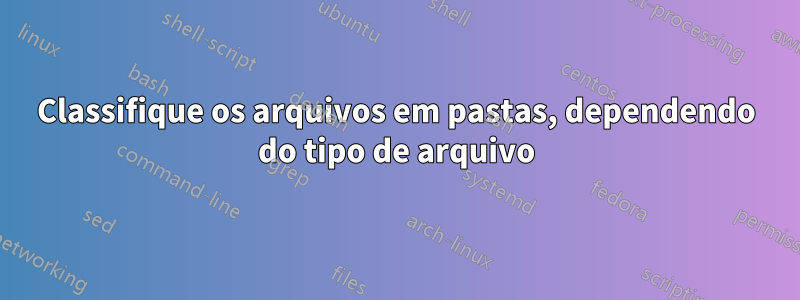 Classifique os arquivos em pastas, dependendo do tipo de arquivo