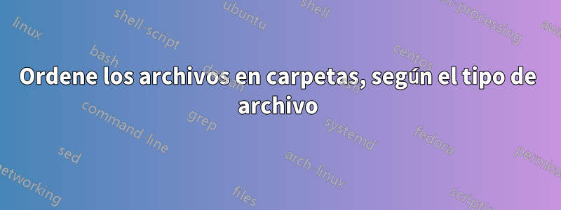 Ordene los archivos en carpetas, según el tipo de archivo