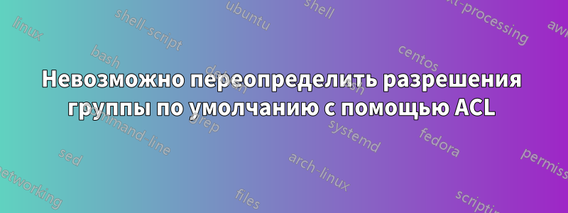 Невозможно переопределить разрешения группы по умолчанию с помощью ACL