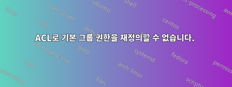 ACL로 기본 그룹 권한을 재정의할 수 없습니다.