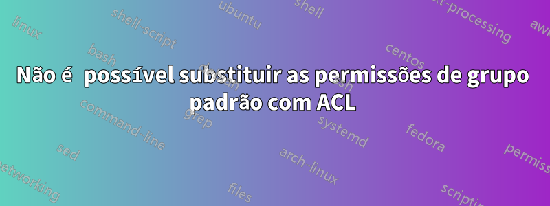 Não é possível substituir as permissões de grupo padrão com ACL