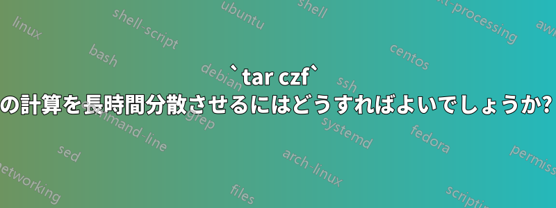 `tar czf` の計算を長時間分散させるにはどうすればよいでしょうか?