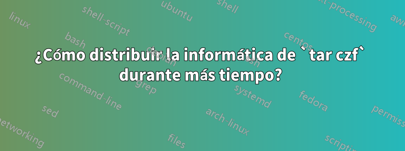 ¿Cómo distribuir la informática de `tar czf` durante más tiempo?