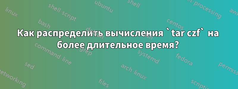 Как распределить вычисления `tar czf` на более длительное время?