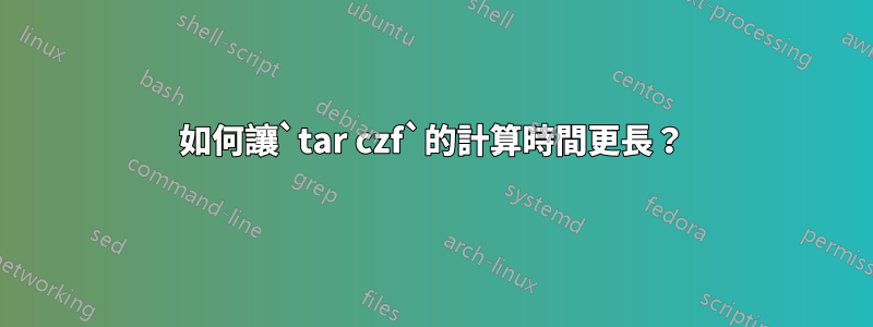 如何讓`tar czf`的計算時間更長？