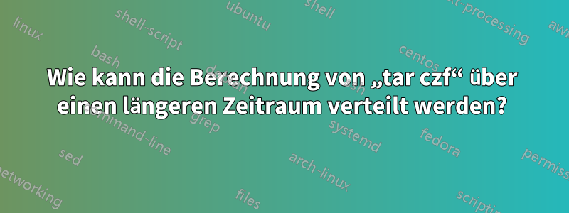 Wie kann die Berechnung von „tar czf“ über einen längeren Zeitraum verteilt werden?