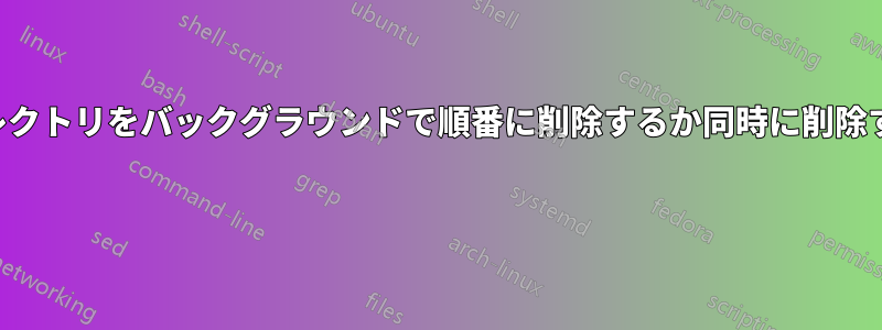 ディレクトリをバックグラウンドで順番に削除するか同時に削除するか 