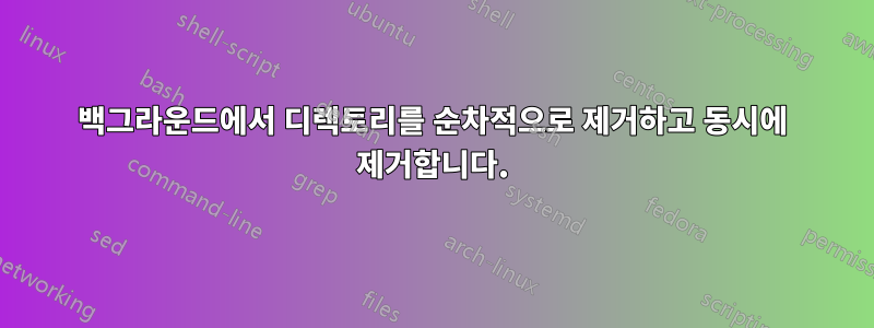 백그라운드에서 디렉토리를 순차적으로 제거하고 동시에 제거합니다.