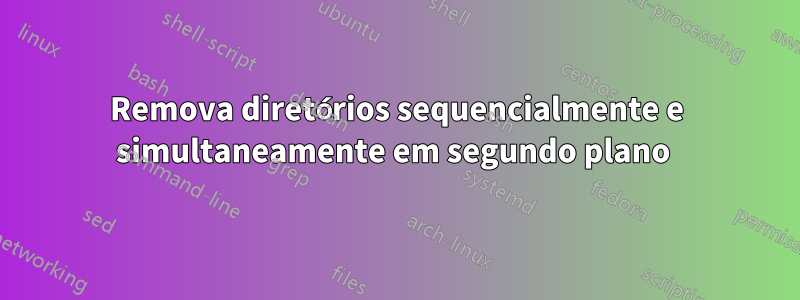 Remova diretórios sequencialmente e simultaneamente em segundo plano 