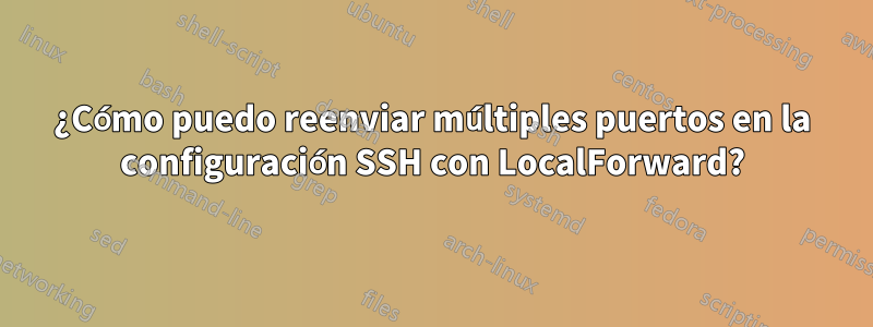 ¿Cómo puedo reenviar múltiples puertos en la configuración SSH con LocalForward?