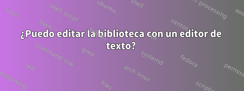 ¿Puedo editar la biblioteca con un editor de texto?