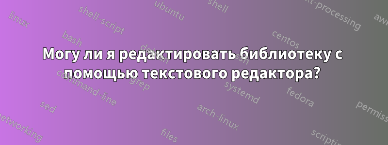 Могу ли я редактировать библиотеку с помощью текстового редактора?