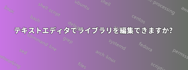 テキストエディタでライブラリを編集できますか?