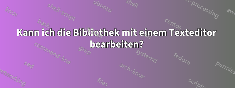 Kann ich die Bibliothek mit einem Texteditor bearbeiten?