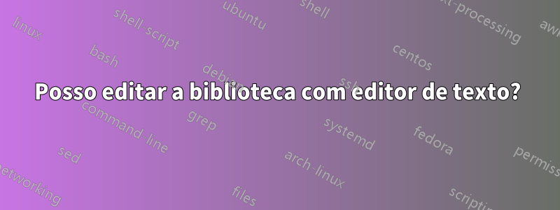 Posso editar a biblioteca com editor de texto?