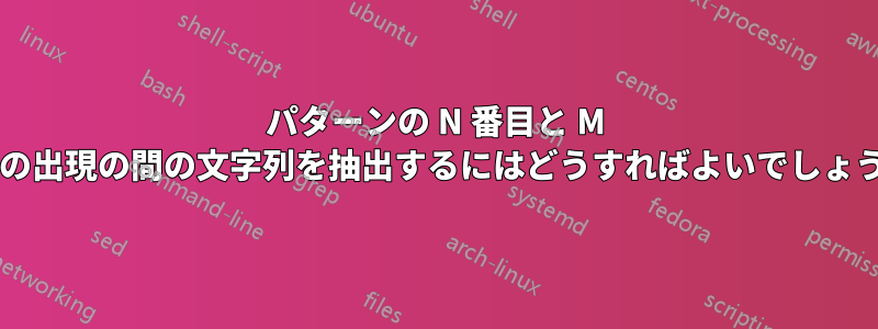 パターンの N 番目と M 番目の出現の間の文字列を抽出するにはどうすればよいでしょうか?