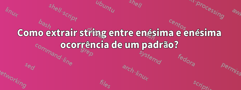 Como extrair string entre enésima e enésima ocorrência de um padrão?