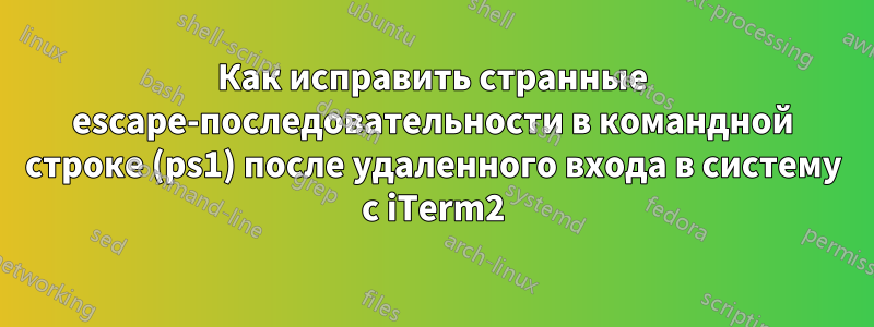 Как исправить странные escape-последовательности в командной строке (ps1) после удаленного входа в систему с iTerm2