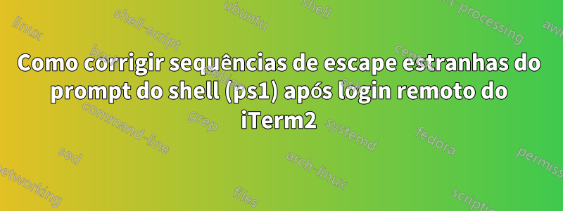 Como corrigir sequências de escape estranhas do prompt do shell (ps1) após login remoto do iTerm2