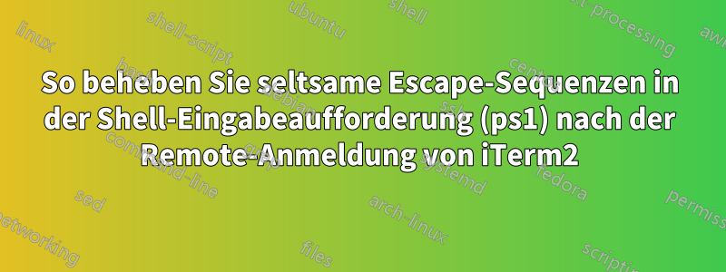 So beheben Sie seltsame Escape-Sequenzen in der Shell-Eingabeaufforderung (ps1) nach der Remote-Anmeldung von iTerm2