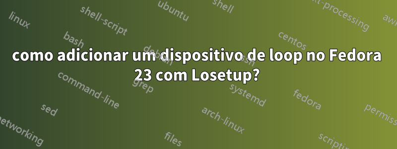 como adicionar um dispositivo de loop no Fedora 23 com Losetup?