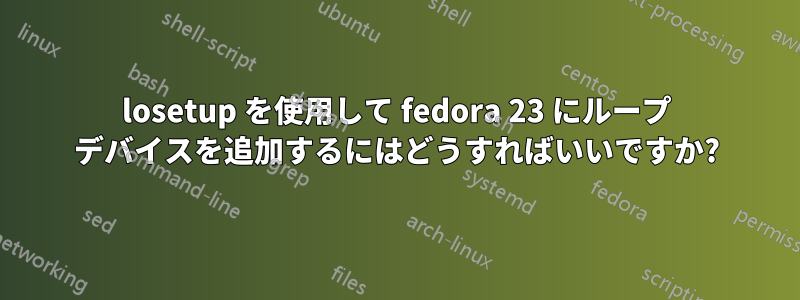 losetup を使用して fedora 23 にループ デバイスを追加するにはどうすればいいですか?