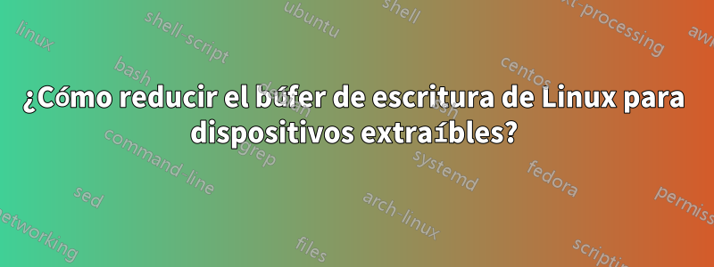 ¿Cómo reducir el búfer de escritura de Linux para dispositivos extraíbles?