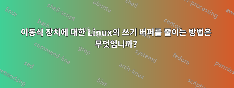 이동식 장치에 대한 Linux의 쓰기 버퍼를 줄이는 방법은 무엇입니까?