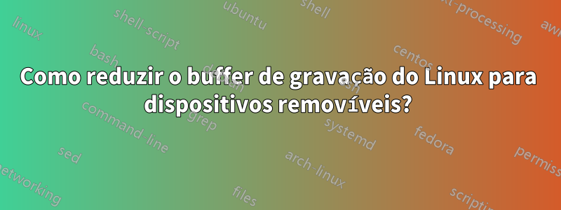 Como reduzir o buffer de gravação do Linux para dispositivos removíveis?