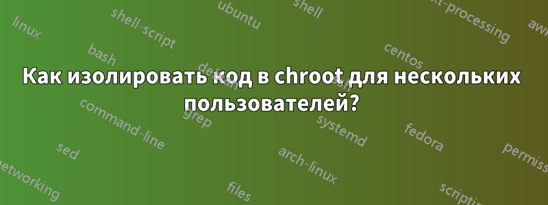 Как изолировать код в chroot для нескольких пользователей?