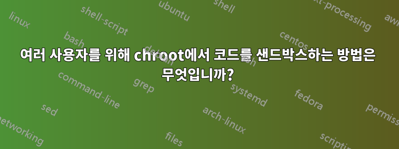 여러 사용자를 위해 chroot에서 코드를 샌드박스하는 방법은 무엇입니까?