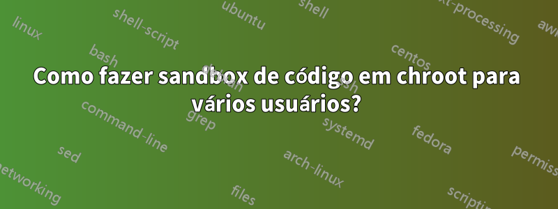 Como fazer sandbox de código em chroot para vários usuários?