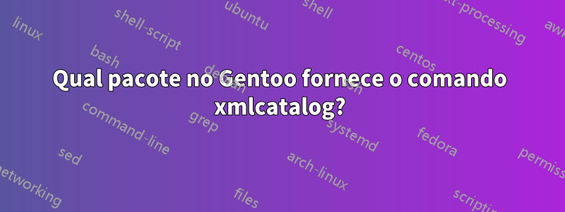 Qual pacote no Gentoo fornece o comando xmlcatalog?