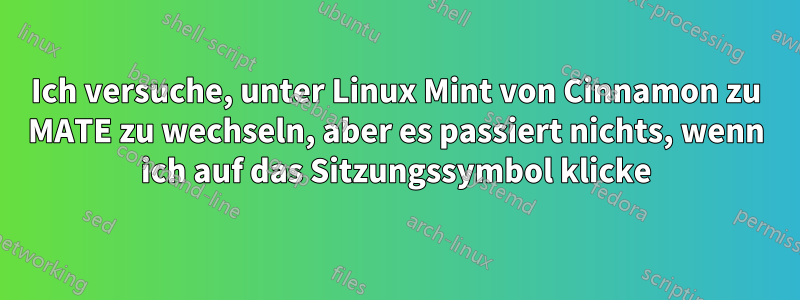 Ich versuche, unter Linux Mint von Cinnamon zu MATE zu wechseln, aber es passiert nichts, wenn ich auf das Sitzungssymbol klicke