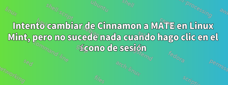 Intento cambiar de Cinnamon a MATE en Linux Mint, pero no sucede nada cuando hago clic en el ícono de sesión