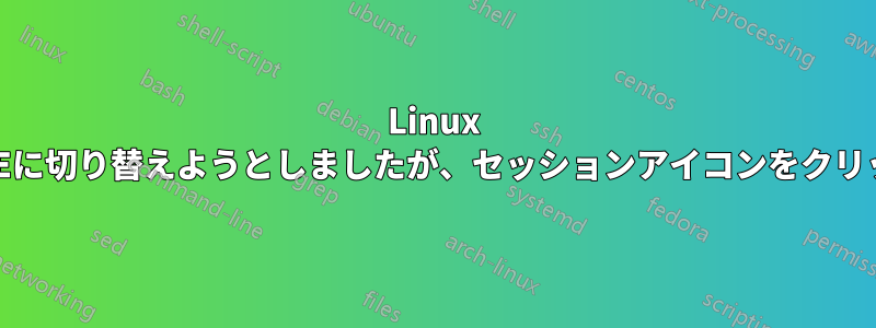 Linux MintでCinnamonからMATEに切り替えようとしましたが、セッションアイコンをクリックしても何も起こりません