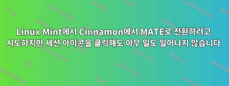 Linux Mint에서 Cinnamon에서 MATE로 전환하려고 시도하지만 세션 아이콘을 클릭해도 아무 일도 일어나지 않습니다