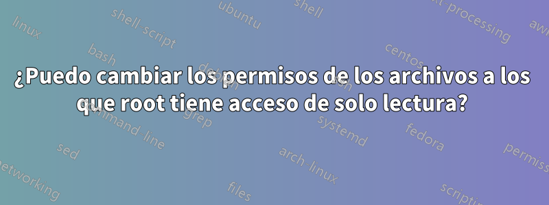 ¿Puedo cambiar los permisos de los archivos a los que root tiene acceso de solo lectura?