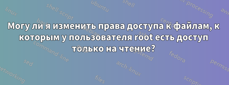 Могу ли я изменить права доступа к файлам, к которым у пользователя root есть доступ только на чтение?