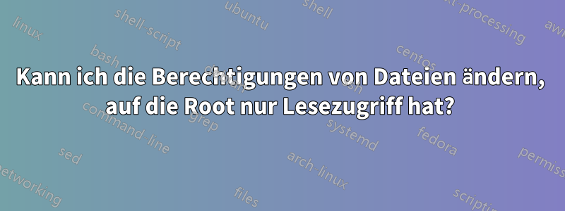 Kann ich die Berechtigungen von Dateien ändern, auf die Root nur Lesezugriff hat?