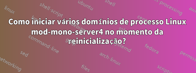 Como iniciar vários domínios de processo Linux mod-mono-server4 no momento da reinicialização?