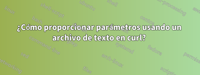 ¿Cómo proporcionar parámetros usando un archivo de texto en curl?